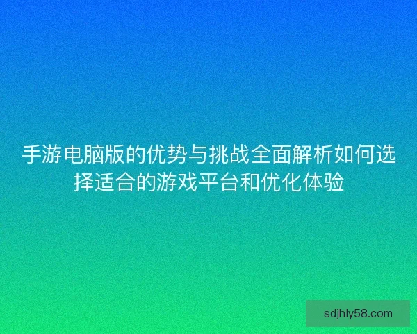手游电脑版的优势与挑战全面解析如何选择适合的游戏平台和优化体验