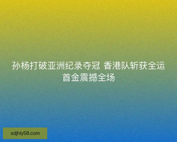 孙杨打破亚洲纪录夺冠 香港队斩获全运首金震撼全场