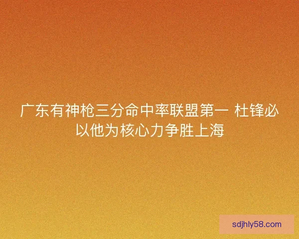 广东有神枪三分命中率联盟第一 杜锋必以他为核心力争胜上海