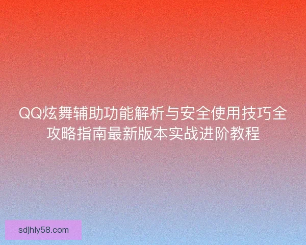 QQ炫舞辅助功能解析与安全使用技巧全攻略指南最新版本实战进阶教程