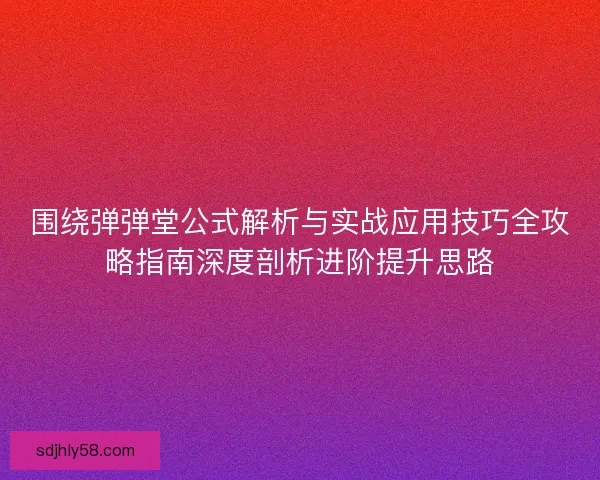 围绕弹弹堂公式解析与实战应用技巧全攻略指南深度剖析进阶提升思路