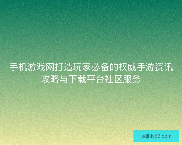手机游戏网打造玩家必备的权威手游资讯攻略与下载平台社区服务