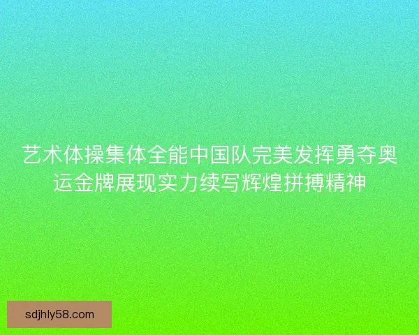 艺术体操集体全能中国队完美发挥勇夺奥运金牌展现实力续写辉煌拼搏精神