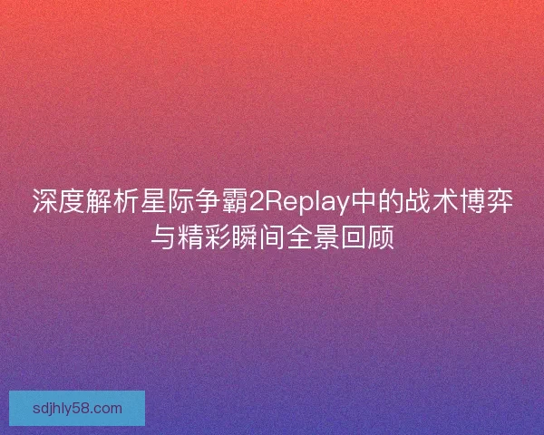 深度解析星际争霸2Replay中的战术博弈与精彩瞬间全景回顾