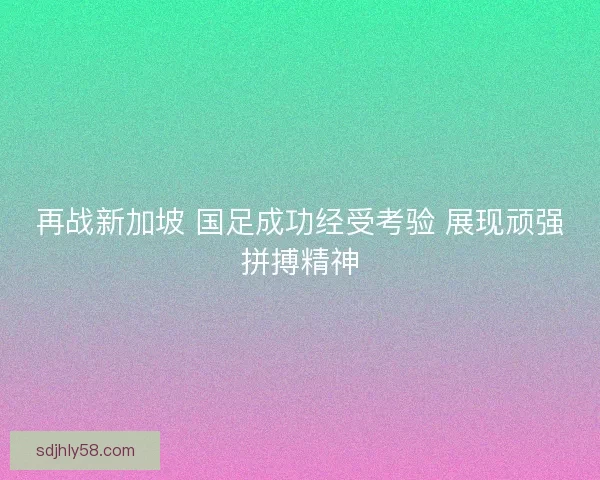 再战新加坡 国足成功经受考验 展现顽强拼搏精神